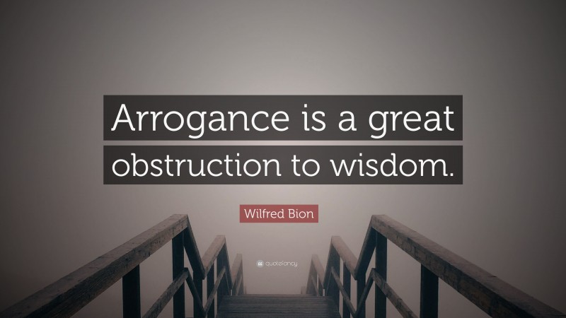 Wilfred Bion Quote: “Arrogance is a great obstruction to wisdom.”
