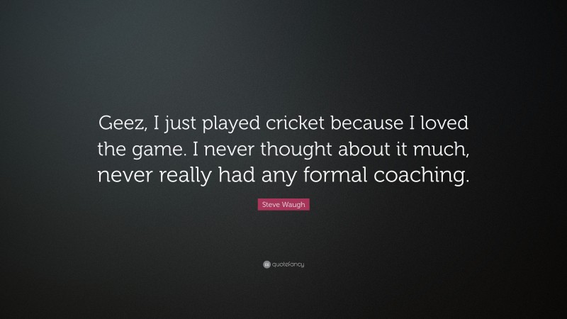 Steve Waugh Quote: “Geez, I just played cricket because I loved the game. I never thought about it much, never really had any formal coaching.”