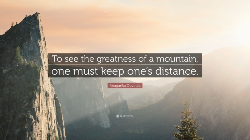 Anagarika Govinda Quote: “To see the greatness of a mountain, one must keep one’s distance.”