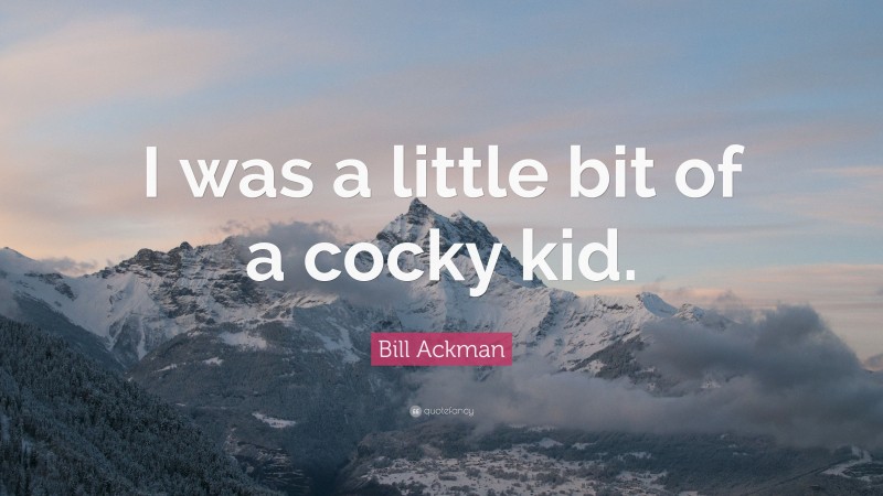 Bill Ackman Quote: “I was a little bit of a cocky kid.”