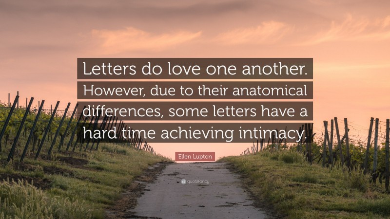 Ellen Lupton Quote: “Letters do love one another. However, due to their anatomical differences, some letters have a hard time achieving intimacy.”