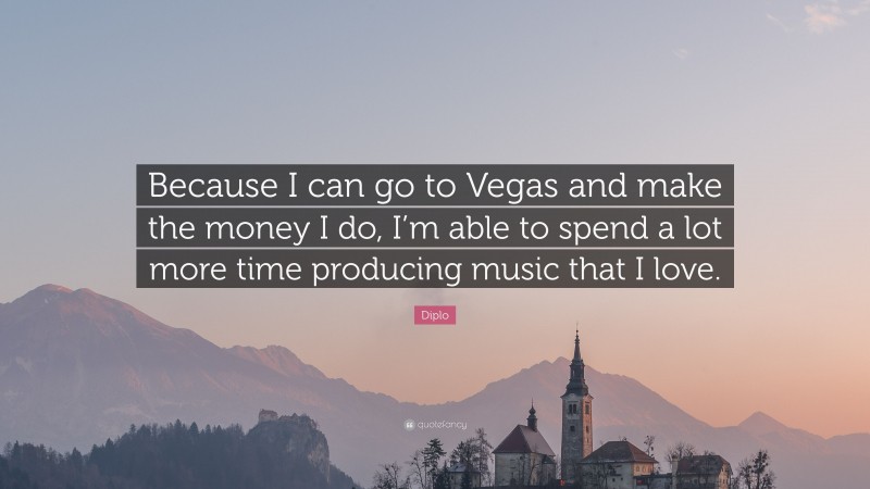 Diplo Quote: “Because I can go to Vegas and make the money I do, I’m able to spend a lot more time producing music that I love.”