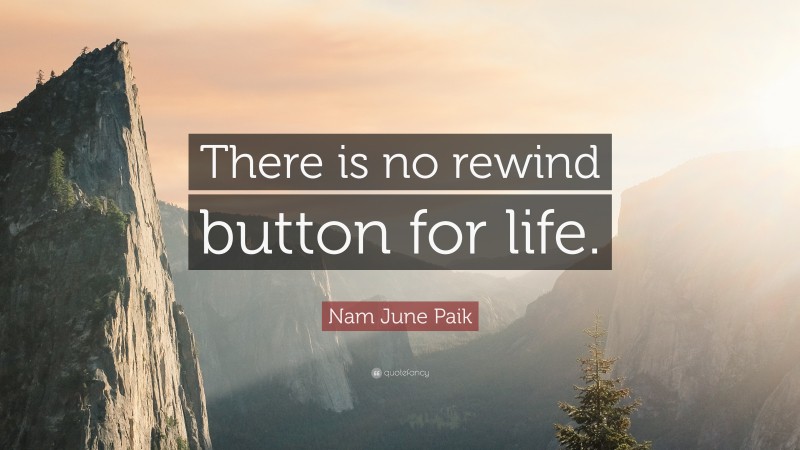 Nam June Paik Quote: “There is no rewind button for life.”
