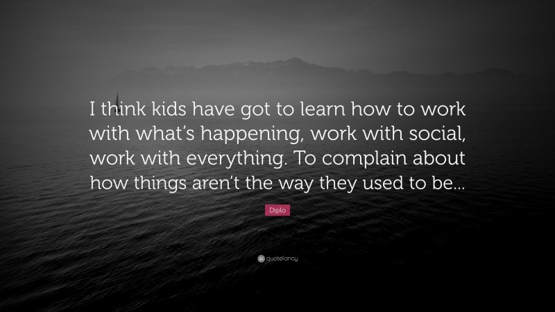 Diplo Quote: “I think kids have got to learn how to work with what’s happening, work with social, work with everything. To complain about how things aren’t the way they used to be...”