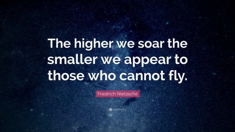 Friedrich Nietzsche Quote: “The higher we soar the smaller we appear to those who cannot fly.”