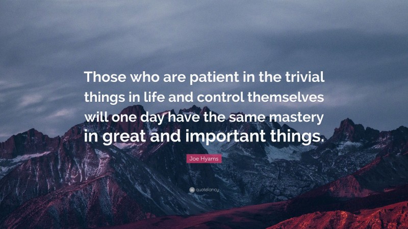 Joe Hyams Quote: “Those who are patient in the trivial things in life and control themselves will one day have the same mastery in great and important things.”