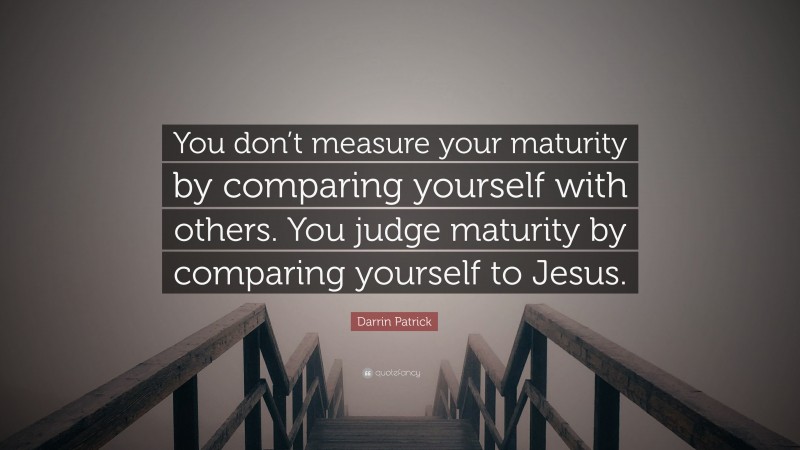 Darrin Patrick Quote: “You don’t measure your maturity by comparing yourself with others. You judge maturity by comparing yourself to Jesus.”