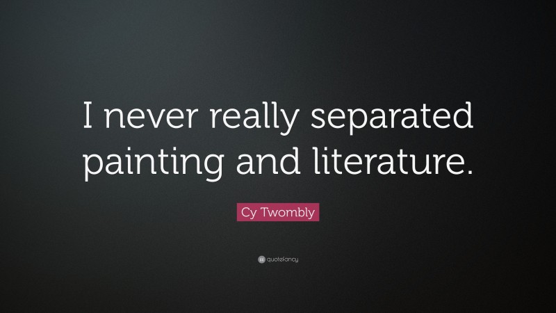 Cy Twombly Quote: “I never really separated painting and literature.”