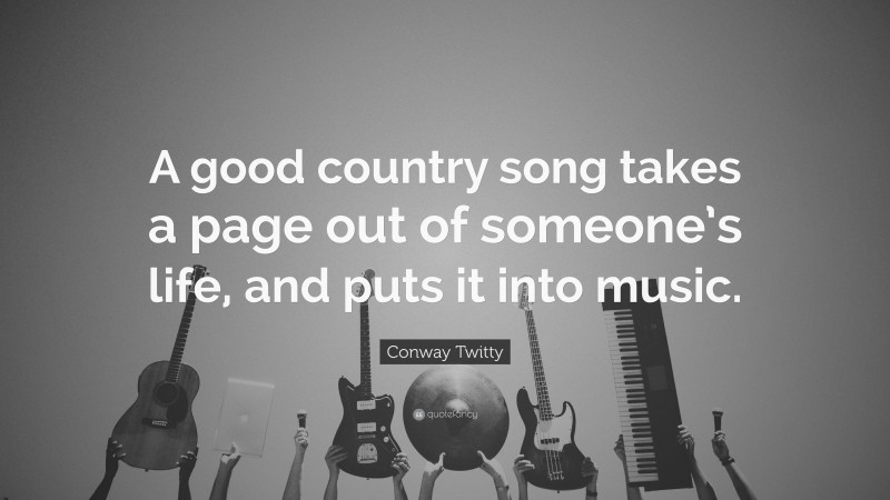 Conway Twitty Quote: “A good country song takes a page out of someone’s life, and puts it into music.”