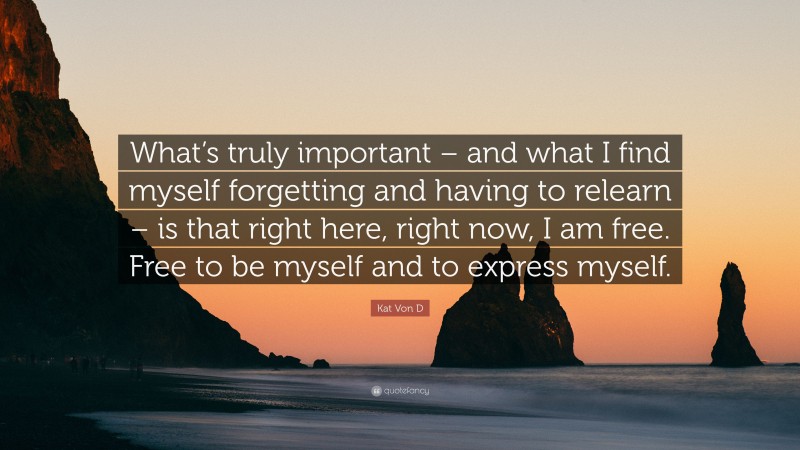 Kat Von D Quote: “What’s truly important – and what I find myself forgetting and having to relearn – is that right here, right now, I am free. Free to be myself and to express myself.”