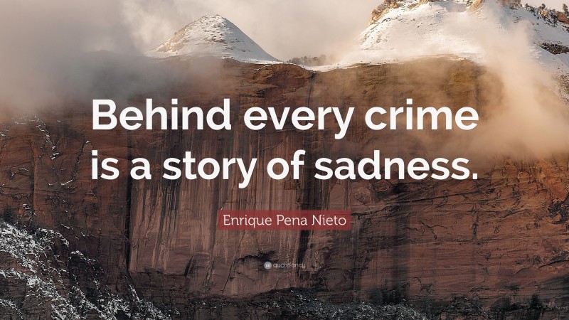 Enrique Pena Nieto Quote: “Behind every crime is a story of sadness.”