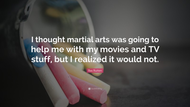 Bas Rutten Quote: “I thought martial arts was going to help me with my movies and TV stuff, but I realized it would not.”