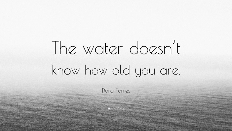 Dara Torres Quote: “The water doesn’t know how old you are.”