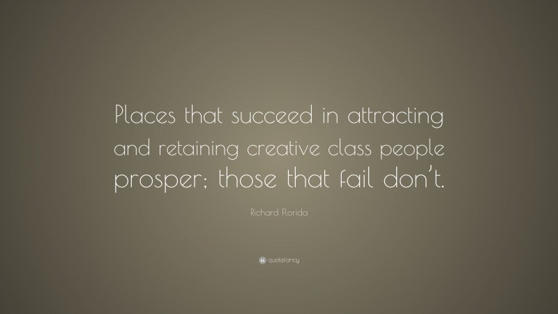 Richard Florida Quote: “Places that succeed in attracting and retaining creative class people prosper; those that fail don’t.”