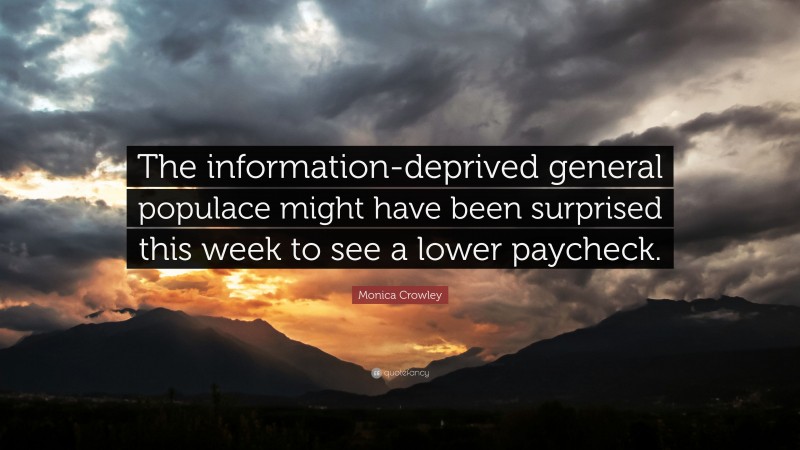 Monica Crowley Quote: “The information-deprived general populace might have been surprised this week to see a lower paycheck.”