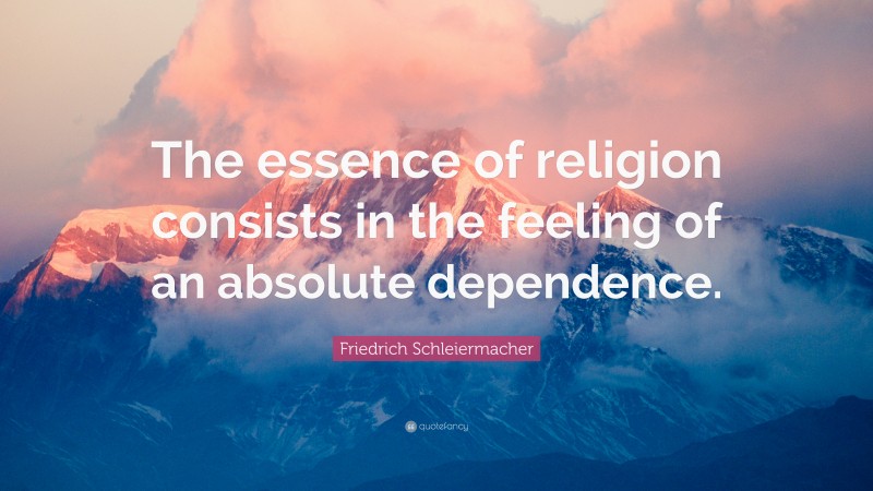 Friedrich Schleiermacher Quote: “The essence of religion consists in the feeling of an absolute dependence.”