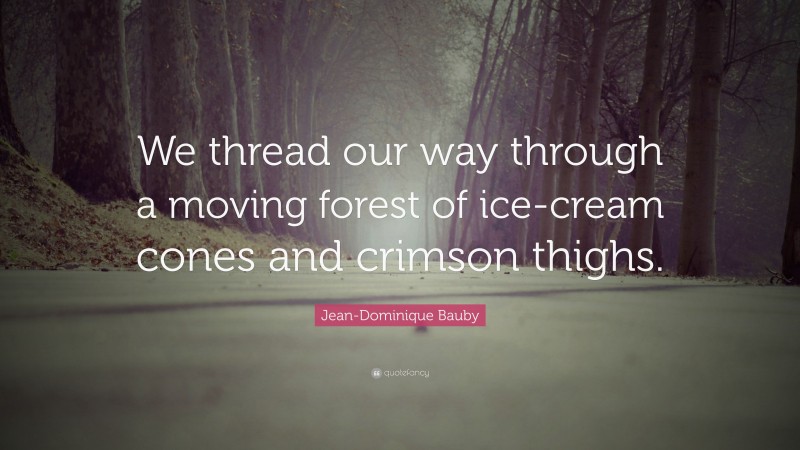 Jean-Dominique Bauby Quote: “We thread our way through a moving forest of ice-cream cones and crimson thighs.”