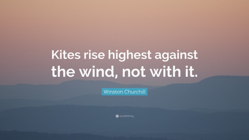 Winston Churchill Quote: “Kites rise highest against the wind, not with ...