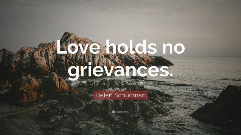 Helen Schucman Quote: “Love holds no grievances.”