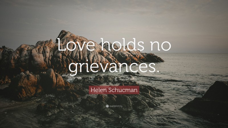 Helen Schucman Quote: “Love holds no grievances.”