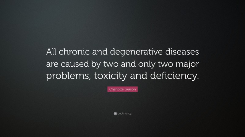 Charlotte Gerson Quote: “All chronic and degenerative diseases are caused by two and only two major problems, toxicity and deficiency.”