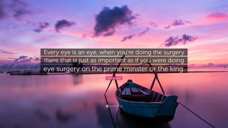 Fred Hollows Quote: “Every eye is an eye, when you’re doing the surgery there that is just as important as if you were doing eye surgery on the prime minster or the king.”