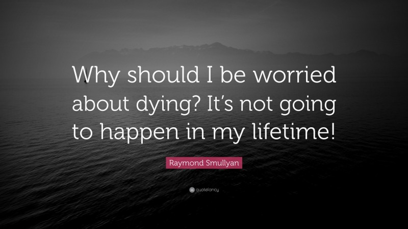 Raymond Smullyan Quote: “Why should I be worried about dying? It’s not going to happen in my lifetime!”