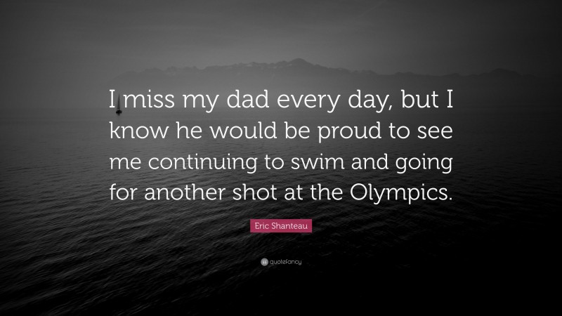 Eric Shanteau Quote: “I miss my dad every day, but I know he would be proud to see me continuing to swim and going for another shot at the Olympics.”
