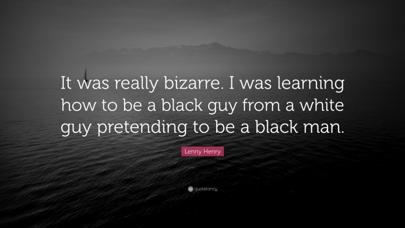 Lenny Henry Quote: “It was really bizarre. I was learning how to be a black guy from a white guy pretending to be a black man.”