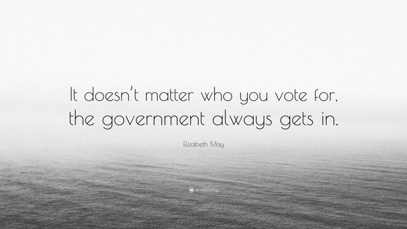 Elizabeth May Quote: “It doesn’t matter who you vote for, the government always gets in.”
