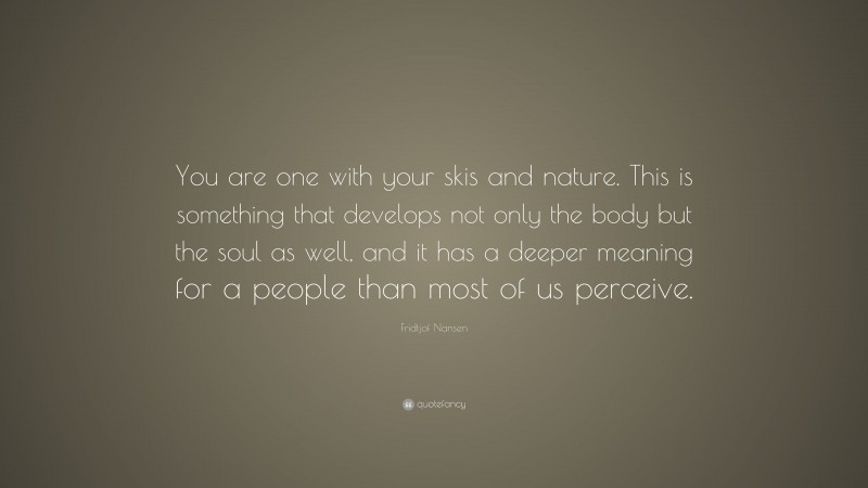 Fridtjof Nansen Quote: “You are one with your skis and nature. This is something that develops not only the body but the soul as well, and it has a deeper meaning for a people than most of us perceive.”