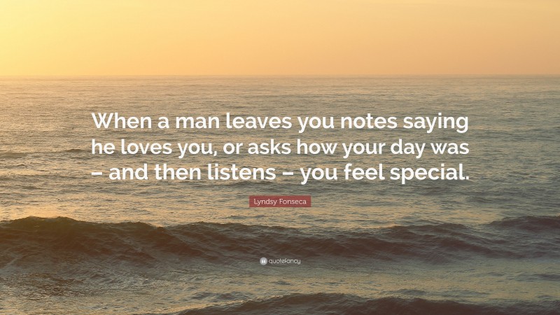 Lyndsy Fonseca Quote: “When a man leaves you notes saying he loves you, or asks how your day was – and then listens – you feel special.”