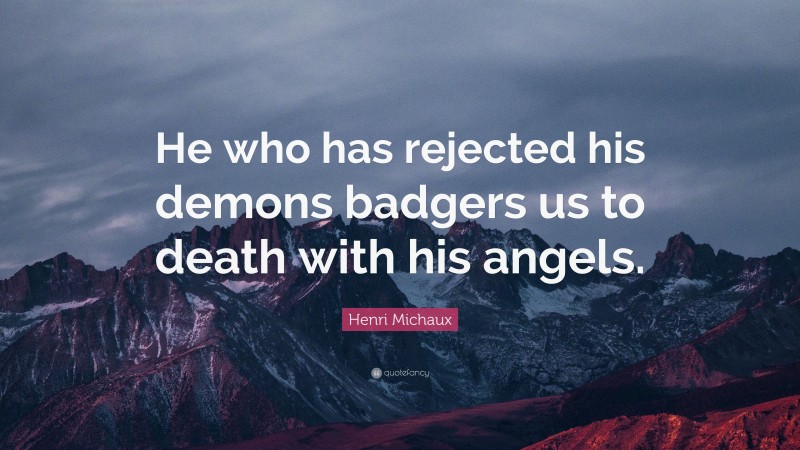 Henri Michaux Quote: “He who has rejected his demons badgers us to death with his angels.”