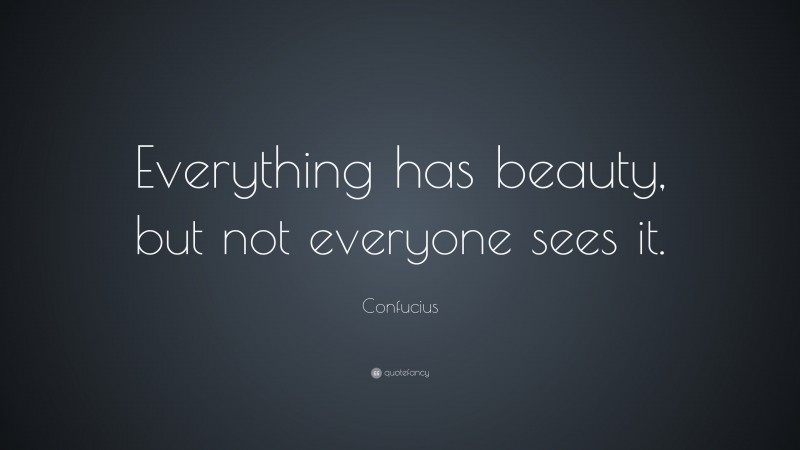 Confucius Quote: “Everything has beauty, but not everyone sees it.”