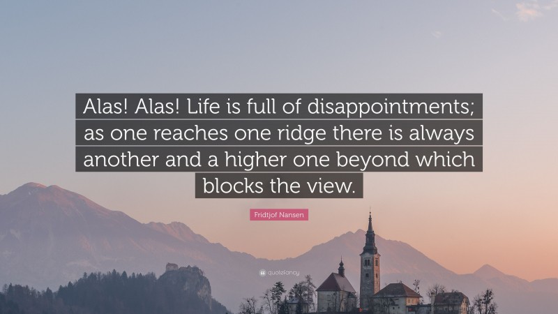 Fridtjof Nansen Quote: “Alas! Alas! Life is full of disappointments; as one reaches one ridge there is always another and a higher one beyond which blocks the view.”