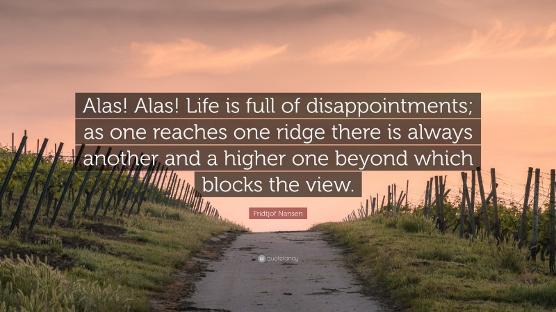 Fridtjof Nansen Quote: “Alas! Alas! Life is full of disappointments; as one reaches one ridge there is always another and a higher one beyond which blocks the view.”