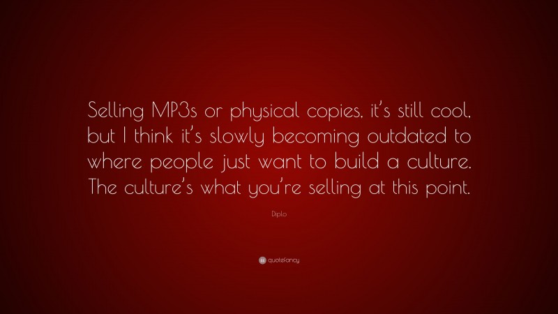 Diplo Quote: “Selling MP3s or physical copies, it’s still cool, but I think it’s slowly becoming outdated to where people just want to build a culture. The culture’s what you’re selling at this point.”