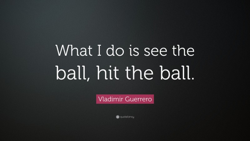 Vladimir Guerrero Quote: “What I do is see the ball, hit the ball.”