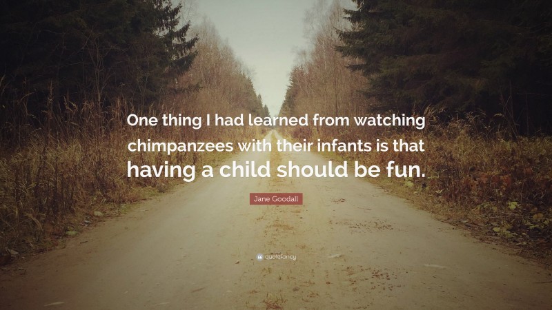 Jane Goodall Quote: “One thing I had learned from watching chimpanzees with their infants is that having a child should be fun.”
