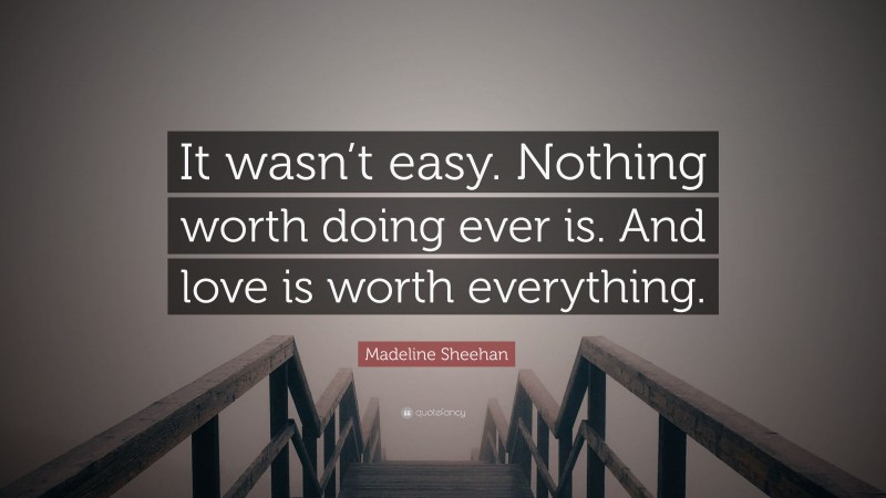 Madeline Sheehan Quote: “It wasn’t easy. Nothing worth doing ever is. And love is worth everything.”
