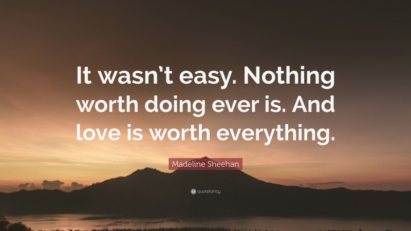 Madeline Sheehan Quote: “It wasn’t easy. Nothing worth doing ever is. And love is worth everything.”