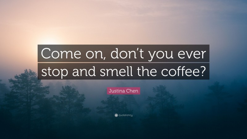 Justina Chen Quote: “Come on, don’t you ever stop and smell the coffee?”