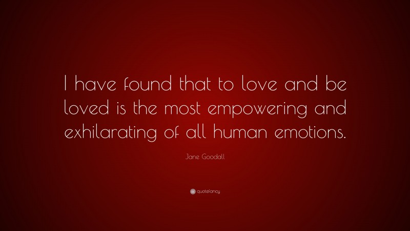 Jane Goodall Quote: “I have found that to love and be loved is the most empowering and exhilarating of all human emotions.”