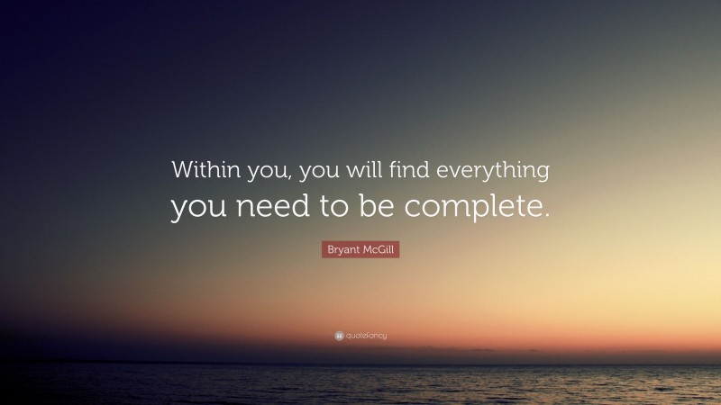 Bryant McGill Quote: “Within you, you will find everything you need to be complete.”