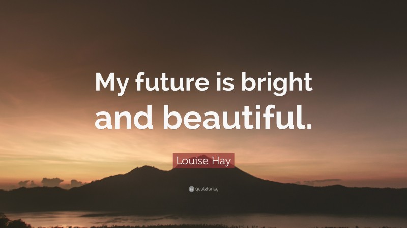 Louise Hay Quote: “My future is bright and beautiful.”