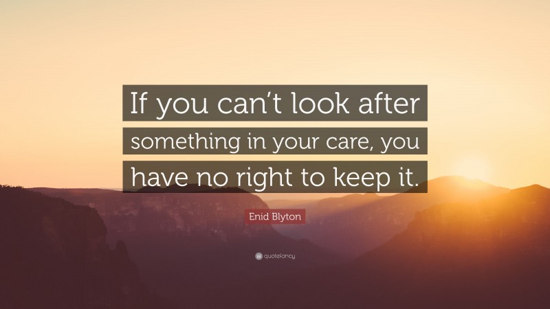 Enid Blyton Quote: “If you can’t look after something in your care, you have no right to keep it.”