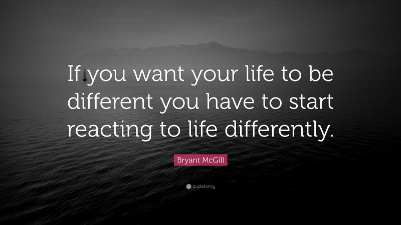 Bryant McGill Quote: “If you want your life to be different you have to ...