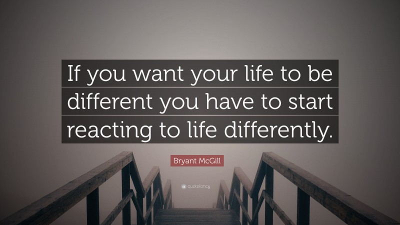 Bryant McGill Quote: “If you want your life to be different you have to start reacting to life differently.”