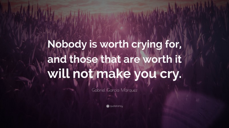 Gabriel Garcí­a Márquez Quote: “Nobody is worth crying for, and those that are worth it will not make you cry.”