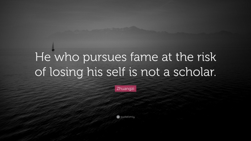 Zhuangzi Quote: “He who pursues fame at the risk of losing his self is not a scholar.”